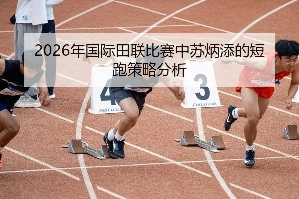 2026年国际田联比赛中苏炳添的短跑策略分析
