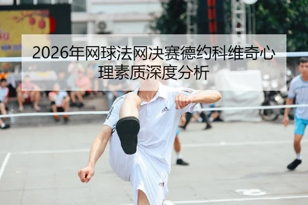 2026年网球法网决赛德约科维奇心理素质深度分析
