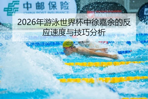 2026年游泳世界杯中徐嘉余的反应速度与技巧分析