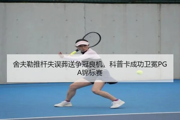 舍夫勒推杆失误葬送争冠良机，科普卡成功卫冕PGA锦标赛