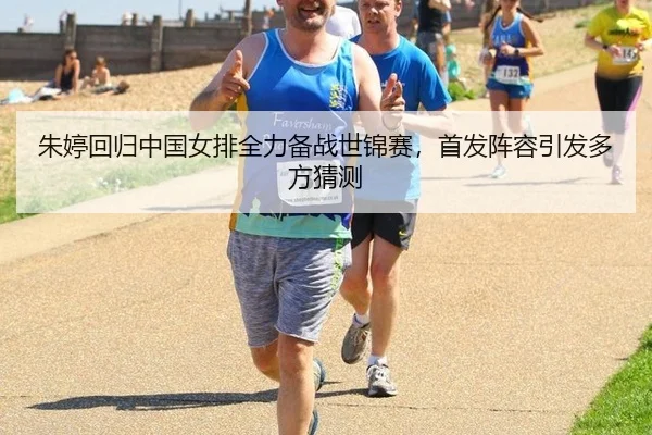 朱婷回归中国女排全力备战世锦赛，首发阵容引发多方猜测