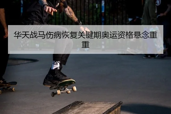 华天战马伤病恢复关键期奥运资格悬念重重