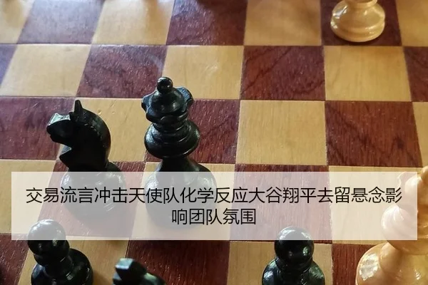 交易流言冲击天使队化学反应大谷翔平去留悬念影响团队氛围