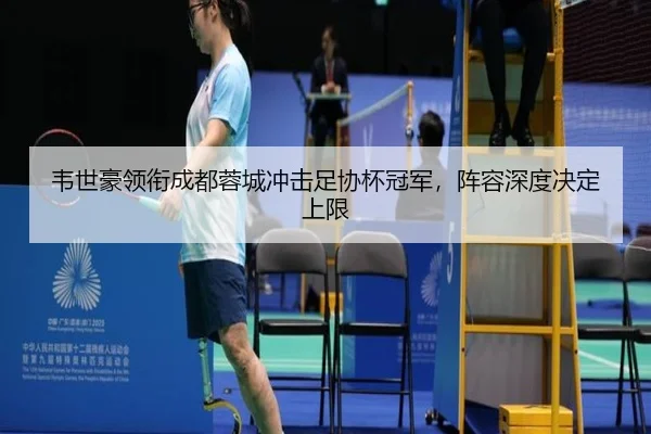 韦世豪领衔成都蓉城冲击足协杯冠军，阵容深度决定上限