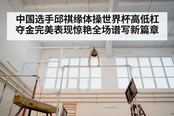 中国选手邱祺缘体操世界杯高低杠夺金完美表现惊艳全场谱写新篇章
