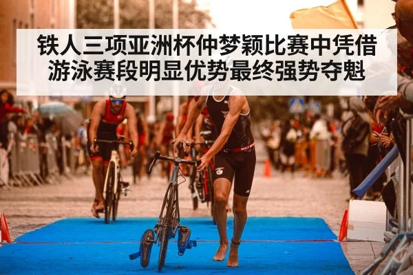 铁人三项亚洲杯仲梦颖比赛中凭借游泳赛段明显优势最终强势夺魁