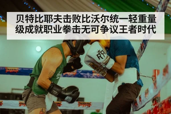 贝特比耶夫击败比沃尔统一轻重量级成就职业拳击无可争议王者时代