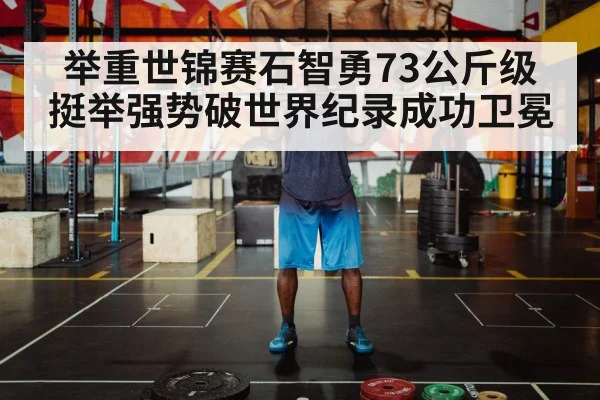 举重世锦赛石智勇73公斤级挺举强势破世界纪录成功卫冕