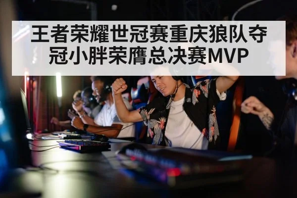 王者荣耀世冠赛重庆狼队夺冠小胖荣膺总决赛MVP