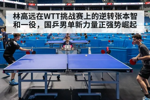 林高远在WTT挑战赛上的逆转张本智和一役，国乒男单新力量正强势崛起