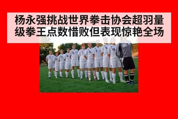 杨永强挑战世界拳击协会超羽量级拳王点数惜败但表现惊艳全场